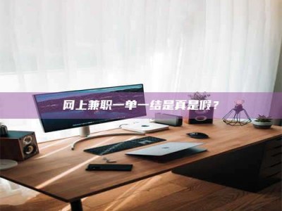 武安网上兼职一单一结是真是假？