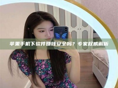 武安苹果手机下软件赚钱安全吗？专家权威解析