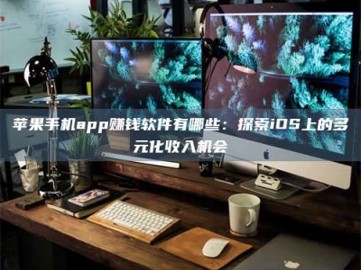 武安苹果手机app赚钱软件有哪些：探索iOS上的多元化收入机会