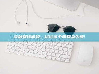 武安突破赚钱瓶颈，试试这个网赚急先锋!