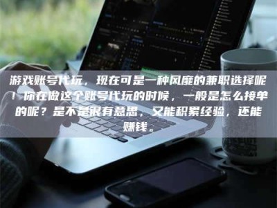 武安游戏账号代玩，现在可是一种风靡的兼职选择呢！你在做这个账号代玩的时候，一般是怎么接单的呢？是不是很有意思，又能积累经验，还能赚钱。