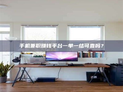 武安手机兼职赚钱平台一单一结可靠吗？