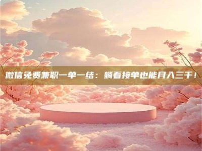 武安微信免费兼职一单一结：躺着接单也能月入三千！