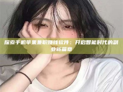 武安探索手机苹果兼职赚钱软件：开启智能时代的副业新篇章