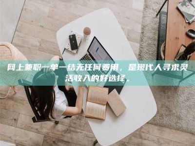 武安网上兼职一单一结无任何费用，是现代人寻求灵活收入的好选择。