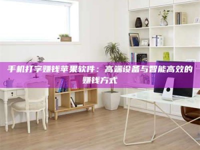 武安手机打字赚钱苹果软件：高端设备与智能高效的赚钱方式