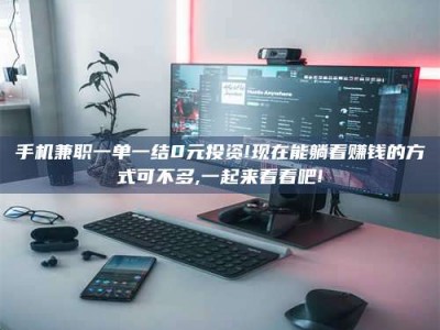 武安手机兼职一单一结0元投资!现在能躺着赚钱的方式可不多,一起来看看吧!