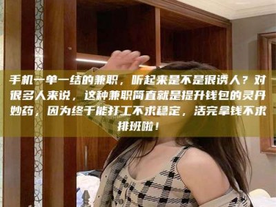武安手机一单一结的兼职，听起来是不是很诱人？对很多人来说，这种兼职简直就是提升钱包的灵丹妙药，因为终于能打工不求稳定，活完拿钱不求排班啦！