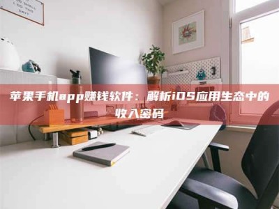 武安苹果手机app赚钱软件：解析iOS应用生态中的收入密码