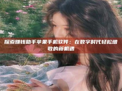 武安探索赚钱助手苹果手机软件：在数字时代轻松增收的新机遇