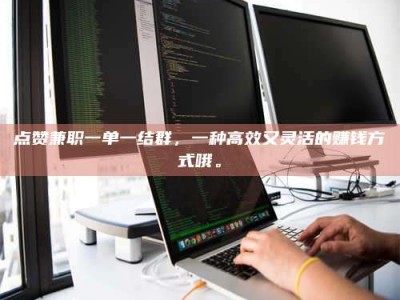 武安点赞兼职一单一结群，一种高效又灵活的赚钱方式哦。