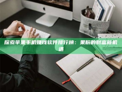 武安探索苹果手机赚钱软件排行榜：果粉的财富新机遇