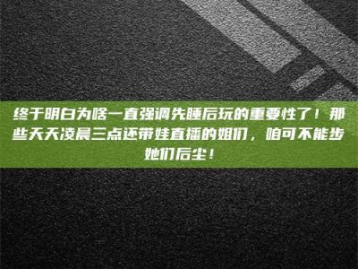 武安终于明白为啥一直强调先睡后玩的重要性了！那些天天凌晨三点还带娃直播的姐们，咱可不能步她们后尘！