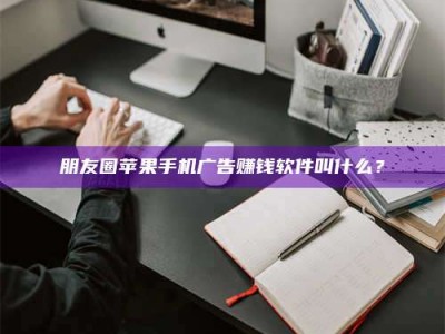 武安朋友圈苹果手机广告赚钱软件叫什么？