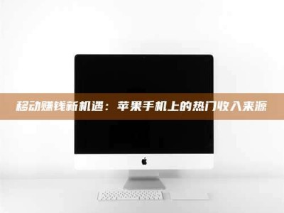 武安移动赚钱新机遇：苹果手机上的热门收入来源