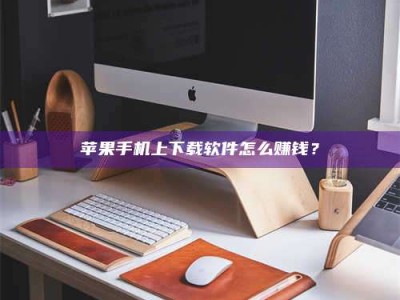武安苹果手机上下载软件怎么赚钱？