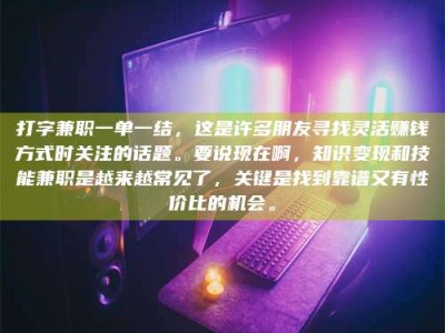 武安打字兼职一单一结，这是许多朋友寻找灵活赚钱方式时关注的话题。要说现在啊，知识变现和技能兼职是越来越常见了，关键是找到靠谱又有性价比的机会。
