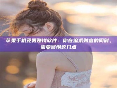 武安苹果手机免费赚钱软件：你在追求财富的同时，需要警惕这几点