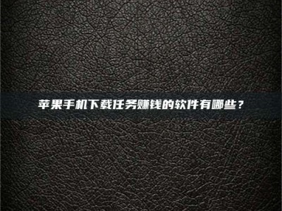 武安苹果手机下载任务赚钱的软件有哪些？