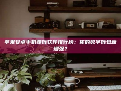 武安苹果安卓手机赚钱软件排行榜：你的数字钱包新增强？