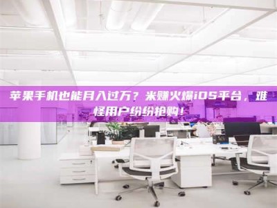 武安苹果手机也能月入过万？米赚火爆iOS平台，难怪用户纷纷抢购！