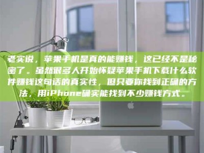 武安老实说，苹果手机是真的能赚钱，这已经不是秘密了。虽然很多人开始怀疑苹果手机下载什么软件赚钱这句话的真实性，但只要你找到正确的方法，用iPhone确实能找到不少赚钱方式。