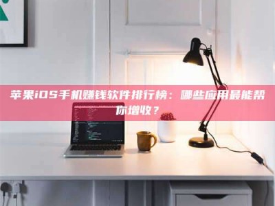武安苹果iOS手机赚钱软件排行榜：哪些应用最能帮你增收？