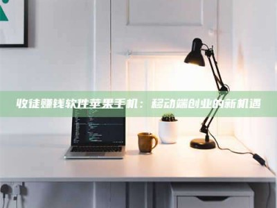 武安收徒赚钱软件苹果手机：移动端创业的新机遇
