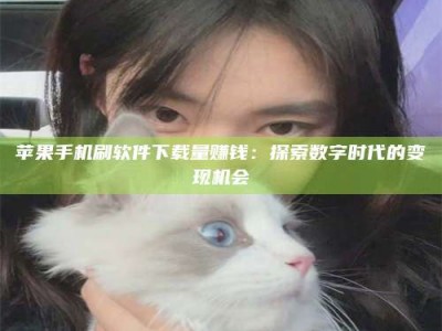 武安苹果手机刷软件下载量赚钱：探索数字时代的变现机会