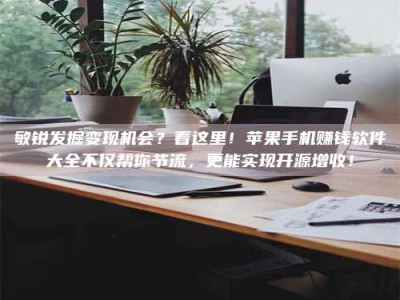 武安敏锐发掘变现机会？看这里！苹果手机赚钱软件大全不仅帮你节流，更能实现开源增收！