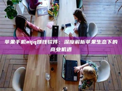 武安苹果手机aqq赚钱软件：深度解析苹果生态下的商业机遇