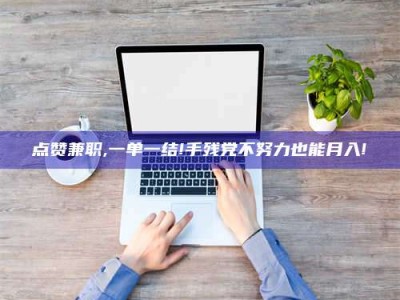 武安点赞兼职,一单一结!手残党不努力也能月入!