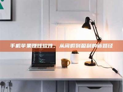 武安手机苹果赚钱软件：从闲暇到盈利的新路径