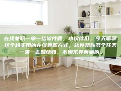 武安在线兼职一单一结软件嘿，小伙伴们，今天聊聊这个超实用的在线兼职方式，软件帮你多个任务一来一去就结账，不用东奔西跑的。