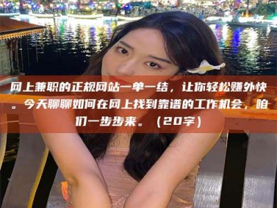 武安网上兼职的正规网站一单一结，让你轻松赚外快。今天聊聊如何在网上找到靠谱的工作机会，咱们一步步来。（20字）
